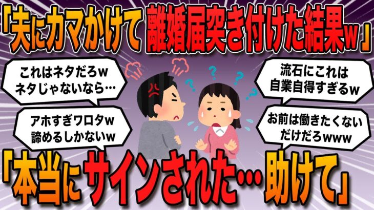 【報告者キチ】「夫にカマかけて離婚届を突きつけた。まさか本当にサインするとは。しかもなんで裁判沙汰になるの？離婚したら専業の私はどうすれば？」→スレ民「流石に自業自得すぎるだろw」【2ch修羅場】