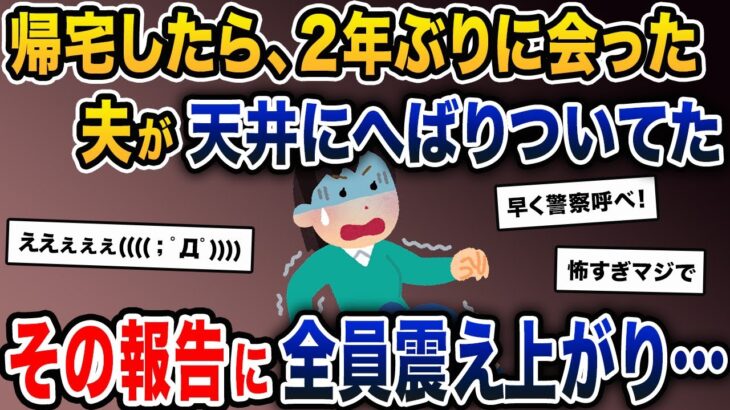 帰宅したら、2年ぶりに会った夫が天井にへばりついてた→嫁「え…なんで…？」→その報告に全員震え上がり…【2ch修羅場スレ・ゆっくり解説】