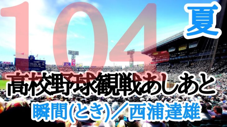 ♪【瞬間(とき)／西浦達雄】夏の甲子園観戦あしあと  ／第104回全国高校野球選手権大会  開会式から決勝戦、閉会式まで