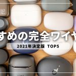 【元プロが選ぶ】2021年おすすめの完全ワイヤレスイヤホンTOP5｜最強はコレだ！