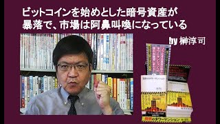 ビットコインを始めとした暗号資産が暴落で、市場は阿鼻叫喚になっている　by 榊淳司