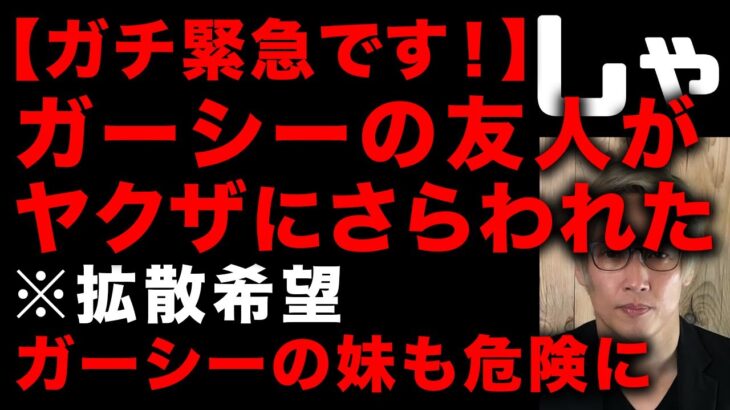 【ガーシー砲】ガチで緊急！ガーシーの友人がヤクザに拐われました　ガーシーがヤクザの実名と拠点も晒して徹底抗戦の構え　しかしガーシーの妹の身も危険か　どこまでエスカレートするのか…(TTMつよし