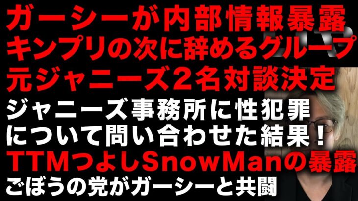 【ガーシー砲】キンプリの次に辞めるグループ！ガーシーがジャニーズ内部から聞いた情報　ジャニーズ辞めた2名と対談が決定！　TTMつよしもSnow Manの暴露　ごぼうの党とガーシーが共闘