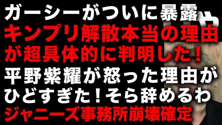 【ガーシー砲】キンプリ解散の本当の理由がついに判明　平野紫耀がなぜジュリー氏に激怒したのかガーシーが暴露　思った以上にひどすぎた、辞めて当然　崩壊するジャニーズ帝国と旧芸能界…（TTMつよし