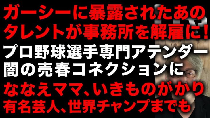 【ガーシー砲】ガーシーが暴露したあのタレントが事務所解雇に　プロ野球選手専門アテンダー闇の売春コネクションにななえママ、いきものがかり、あの有名芸人、あの世界チャンピオンまで　(TTMつよし