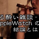 【ほろ酔い雑談】Apple Watch、1ヶ月使用後の感想を酒と共に語る！アクセサリレビューも!