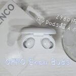 2980円でAirpods超えの音質「OPPO Enco Buds」レビュー