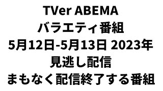 TVer ABEMA  バラエティ番組 5月12日-5月13日 2023年 見逃し配信 まもなく配信終了する番組