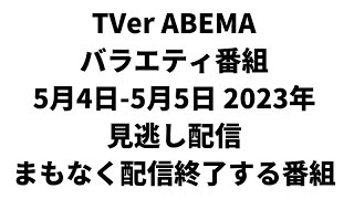 TVer ABEMA  バラエティ番組 5月4日-5月5日 2023年 見逃し配信 まもなく配信終了する番組