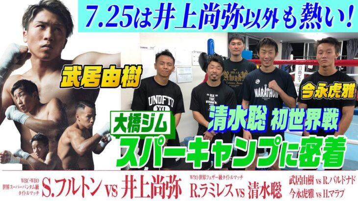 7.25は井上尚弥VSフルトン以外も熱い！大橋ジムのスパーキャンプ清水聡・武居由樹・今永虎雅。真正ジムに出稽古スパー！  清水聡 ボクシング人生の集大成 初世界挑戦！