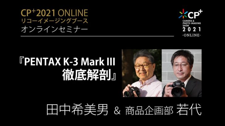 『PENTAX K-3 Mark III徹底解剖』田中希美男 × 商品企画部 若代 — [CP+2021 リコーイメージング オンラインセミナー]